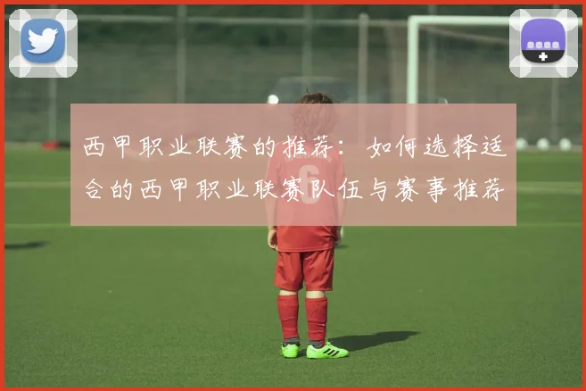 西甲职业联赛的推荐:如何选择适合的西甲职业联赛队伍与赛事推荐