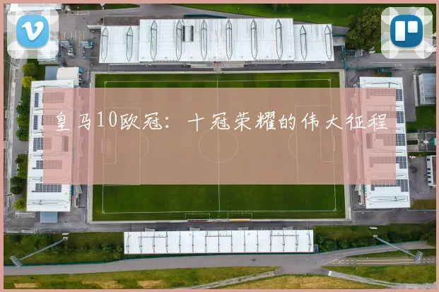 皇马10欧冠:十冠荣耀的伟大征程