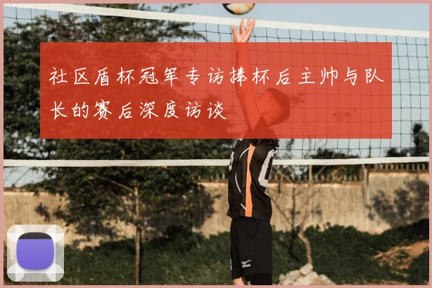 社区盾杯冠军专访捧杯后主帅与队长的赛后深度访谈