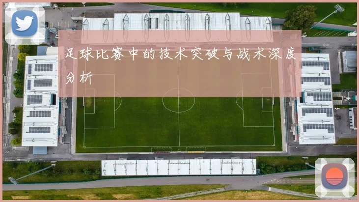 足球比赛中的技术突破与战术深度分析