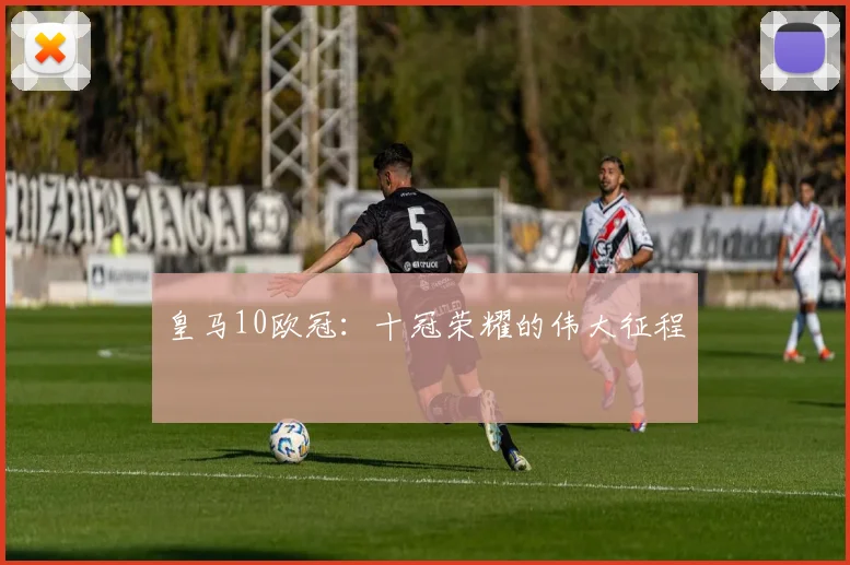 皇马10欧冠:十冠荣耀的伟大征程