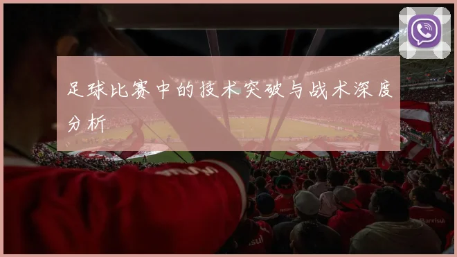 足球比赛中的技术突破与战术深度分析