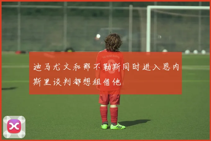 迪马尤文和那不勒斯同时进入恩内斯里谈判都想租借他