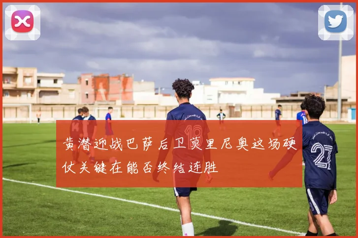 黄潜迎战巴萨后卫莫里尼奥这场硬仗关键在能否终结连胜