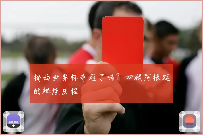 梅西世界杯夺冠了吗？回顾阿根廷的辉煌历程