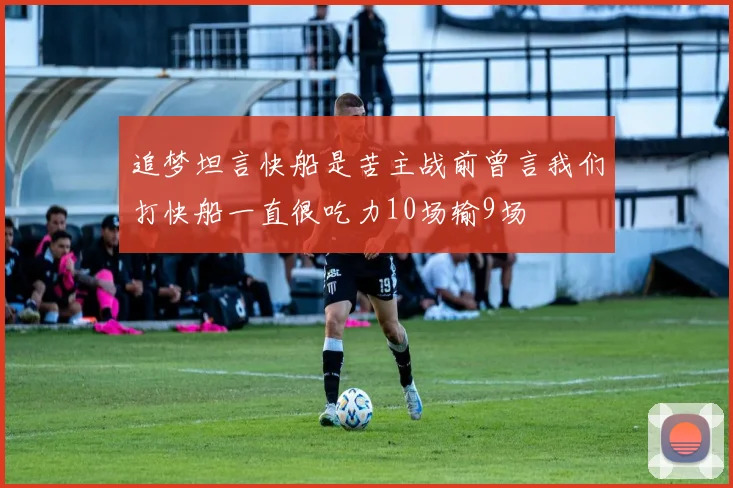 追梦坦言快船是苦主战前曾言我们打快船一直很吃力10场输9场